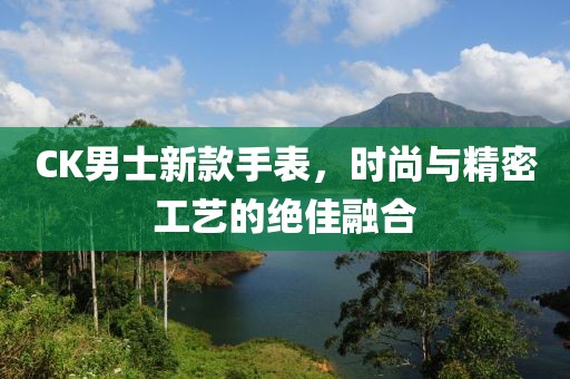 CK男士新款手表，时尚与精密工艺的绝佳融合