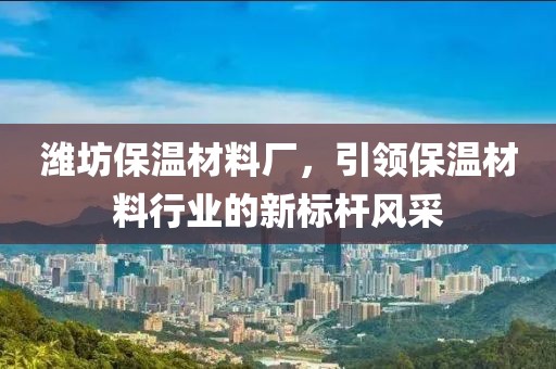 潍坊保温材料厂，引领保温材料行业的新标杆风采