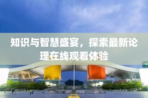 知识与智慧盛宴，探索最新论理在线观看体验