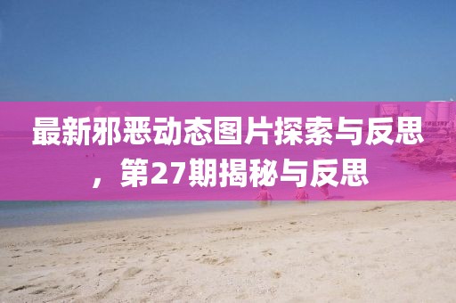 最新邪恶动态图片探索与反思，第27期揭秘与反思