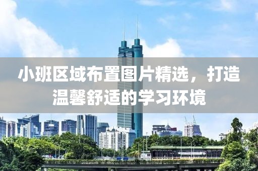 小班区域布置图片精选，打造温馨舒适的学习环境