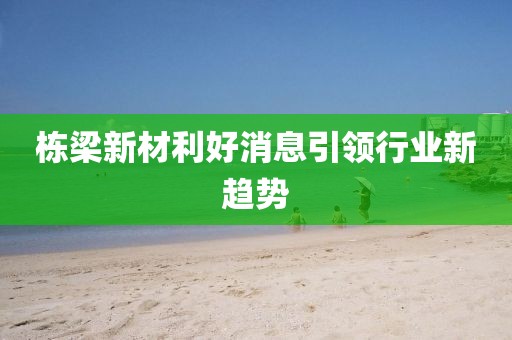 栋梁新材利好消息引领行业新趋势