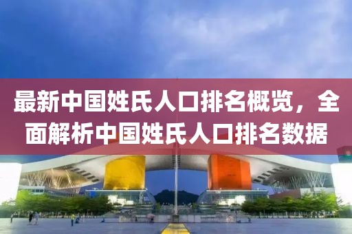 最新中国姓氏人口排名概览，全面解析中国姓氏人口排名数据