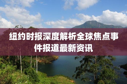 纽约时报深度解析全球焦点事件报道最新资讯