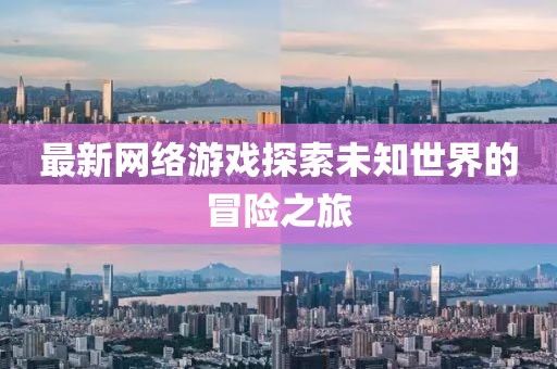 最新网络游戏探索未知世界的冒险之旅