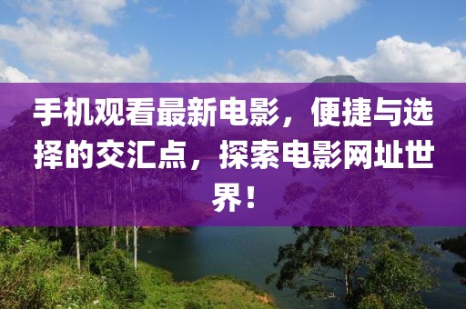 手机观看最新电影，便捷与选择的交汇点，探索电影网址世界！