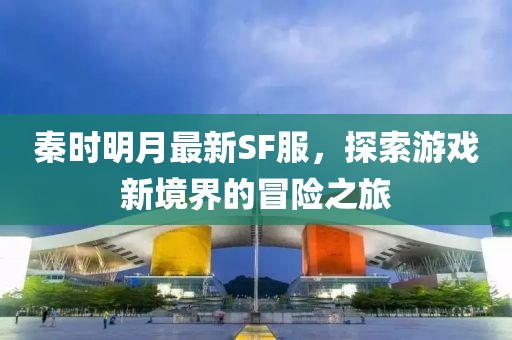 秦时明月最新SF服，探索游戏新境界的冒险之旅