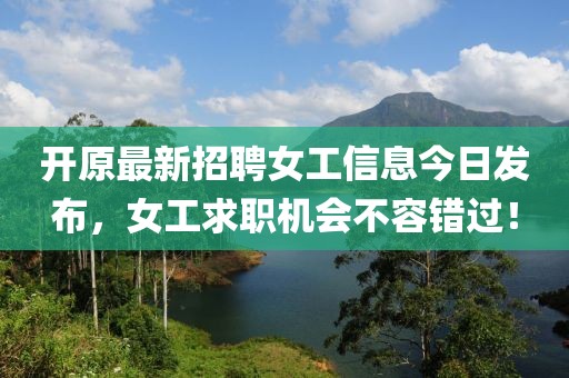 开原最新招聘女工信息今日发布，女工求职机会不容错过！