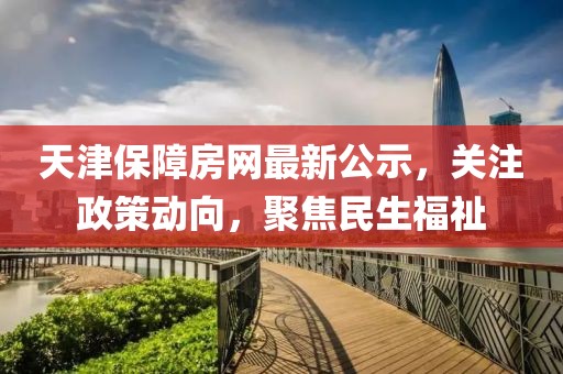 天津保障房网最新公示，关注政策动向，聚焦民生福祉