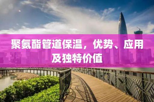 聚氨酯管道保温，优势、应用及独特价值