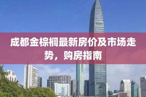 成都金棕榈最新房价及市场走势，购房指南