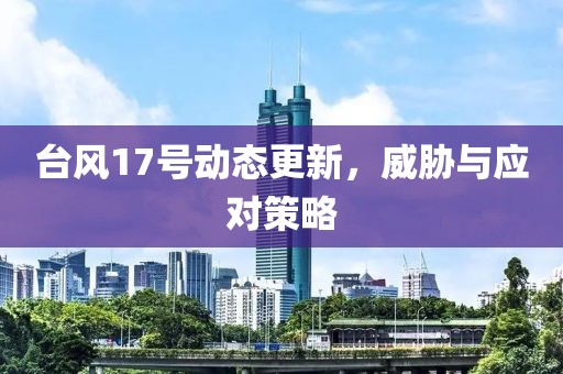 台风17号动态更新，威胁与应对策略
