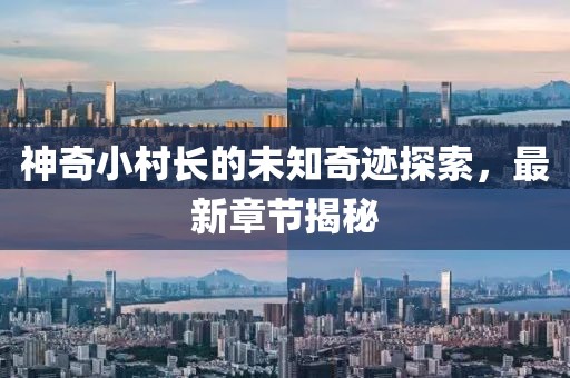 神奇小村长的未知奇迹探索，最新章节揭秘