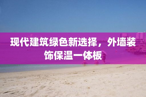 现代建筑绿色新选择，外墙装饰保温一体板
