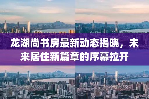 龙湖尚书房最新动态揭晓，未来居住新篇章的序幕拉开