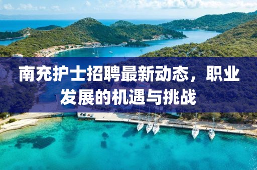 南充护士招聘最新动态，职业发展的机遇与挑战