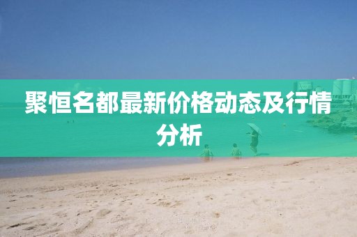 聚恒名都最新价格动态及行情分析