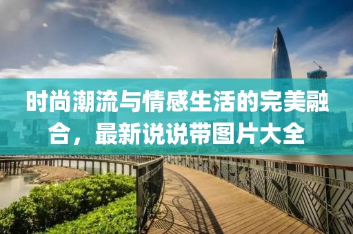 时尚潮流与情感生活的完美融合，最新说说带图片大全