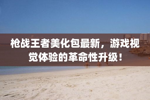 枪战王者美化包最新，游戏视觉体验的革命性升级！