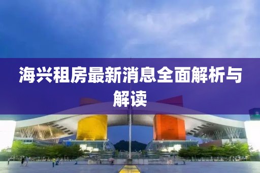 海兴租房最新消息全面解析与解读
