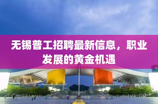 无锡普工招聘最新信息，职业发展的黄金机遇