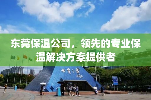 东莞保温公司，领先的专业保温解决方案提供者