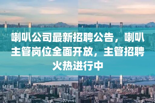 喇叭公司最新招聘公告，喇叭主管岗位全面开放，主管招聘火热进行中