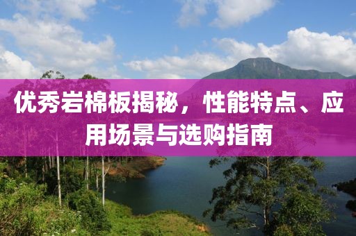 优秀岩棉板揭秘，性能特点、应用场景与选购指南