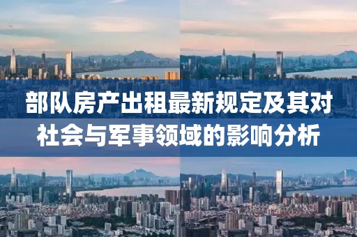 部队房产出租最新规定及其对社会与军事领域的影响分析