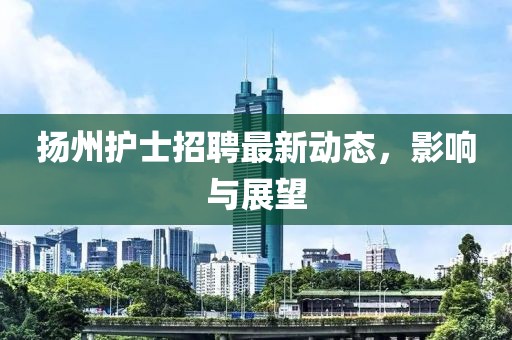 扬州护士招聘最新动态，影响与展望