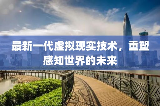 最新一代虚拟现实技术，重塑感知世界的未来