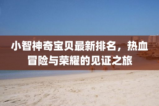 小智神奇宝贝最新排名，热血冒险与荣耀的见证之旅