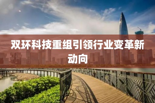 双环科技重组引领行业变革新动向