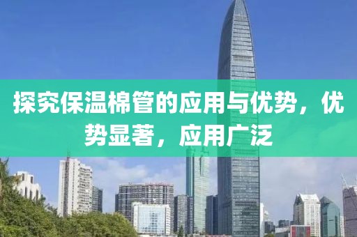 探究保温棉管的应用与优势，优势显著，应用广泛