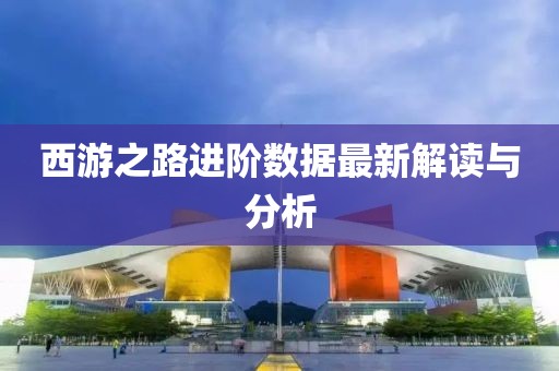 西游之路进阶数据最新解读与分析
