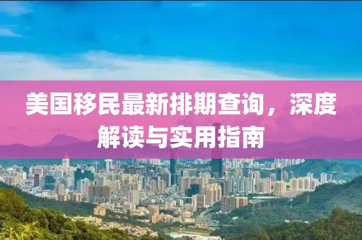 美国移民最新排期查询，深度解读与实用指南