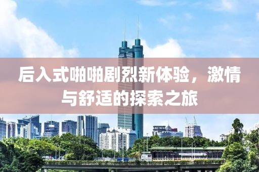 后入式啪啪剧烈新体验，激情与舒适的探索之旅