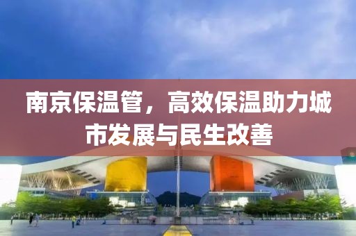 南京保温管，高效保温助力城市发展与民生改善
