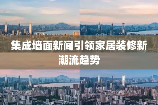 集成墙面新闻引领家居装修新潮流趋势