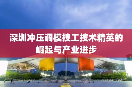 深圳冲压调模技工技术精英的崛起与产业进步