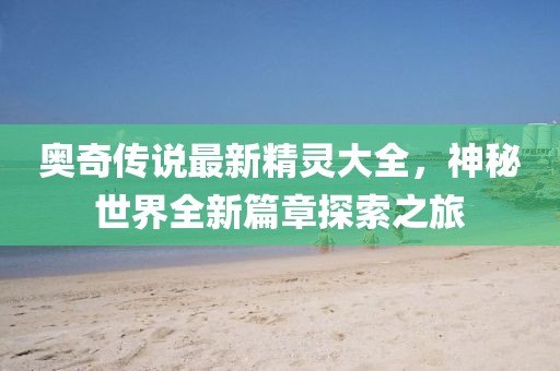 奥奇传说最新精灵大全，神秘世界全新篇章探索之旅