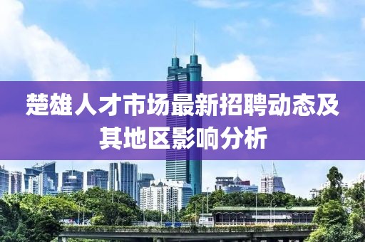 楚雄人才市场最新招聘动态及其地区影响分析