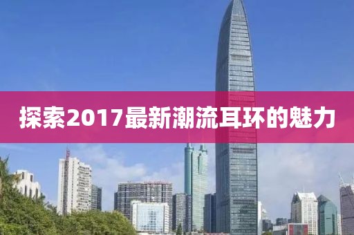 探索2017最新潮流耳环的魅力