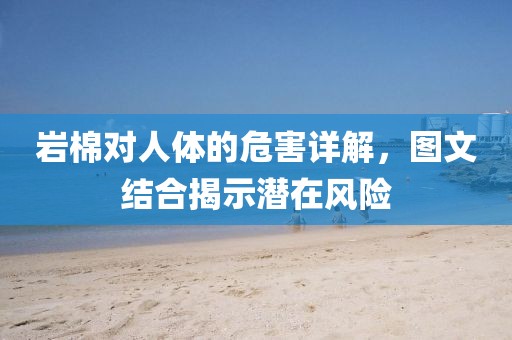 岩棉对人体的危害详解，图文结合揭示潜在风险
