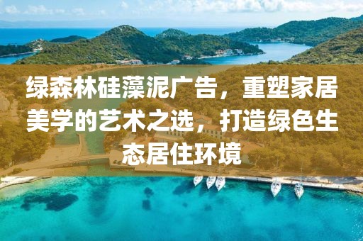 绿森林硅藻泥广告，重塑家居美学的艺术之选，打造绿色生态居住环境