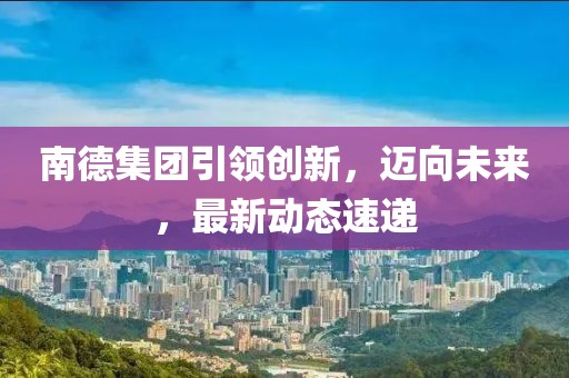 南德集团引领创新，迈向未来，最新动态速递