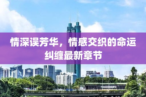 情深误芳华，情感交织的命运纠缠最新章节
