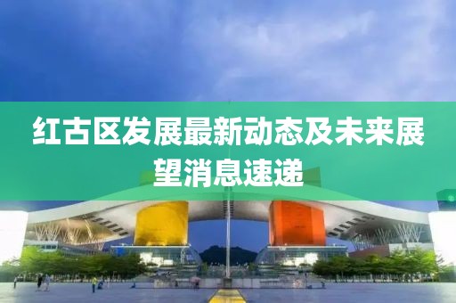 红古区发展最新动态及未来展望消息速递
