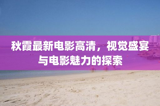 秋霞最新电影高清，视觉盛宴与电影魅力的探索