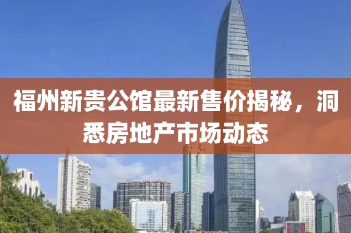福州新贵公馆最新售价揭秘，洞悉房地产市场动态